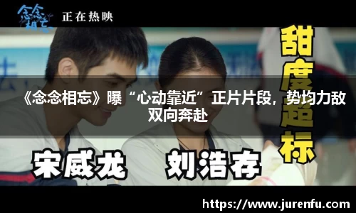 《念念相忘》曝“心动靠近”正片片段，势均力敌双向奔赴