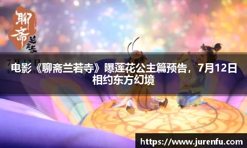 电影《聊斋兰若寺》曝莲花公主篇预告，7月12日相约东方幻境